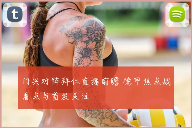 门兴对阵拜仁直播前瞻 德甲焦点战看点与首发关注