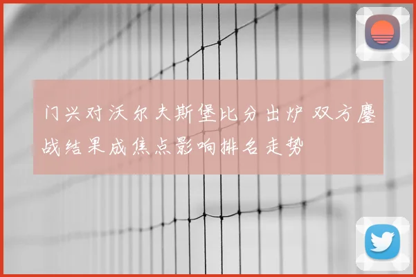 门兴对沃尔夫斯堡比分出炉 双方鏖战结果成焦点影响排名走势