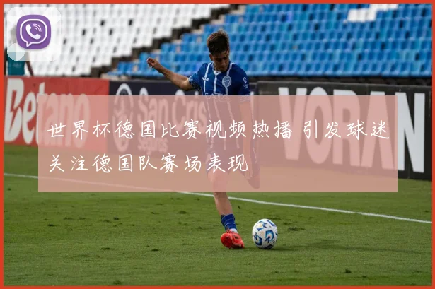 世界杯德国比赛视频热播 引发球迷关注德国队赛场表现