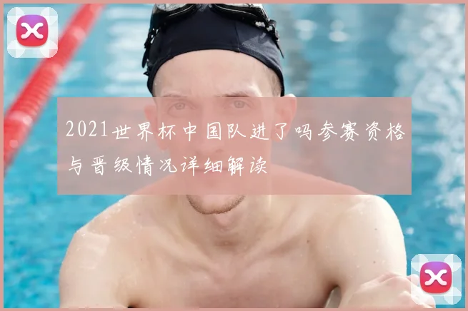 2021世界杯中国队进了吗参赛资格与晋级情况详细解读
