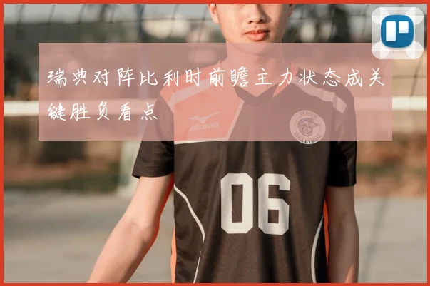 瑞典对阵比利时前瞻主力状态成关键胜负看点