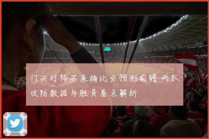 门兴对阵不来梅比分预测前瞻 两队攻防数据与胜负看点解析