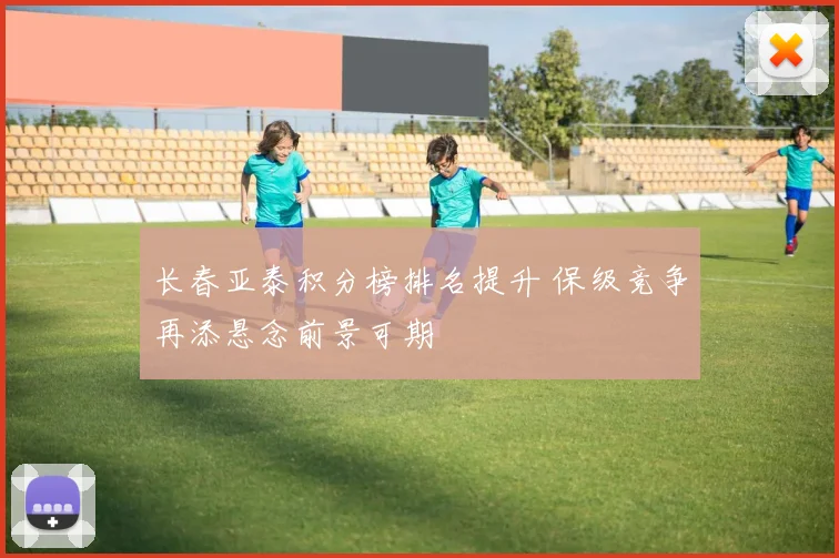 长春亚泰积分榜排名提升 保级竞争再添悬念前景可期
