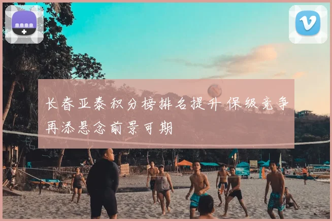 长春亚泰积分榜排名提升 保级竞争再添悬念前景可期