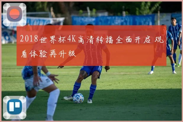 2018世界杯4K高清转播全面开启 观看体验再升级