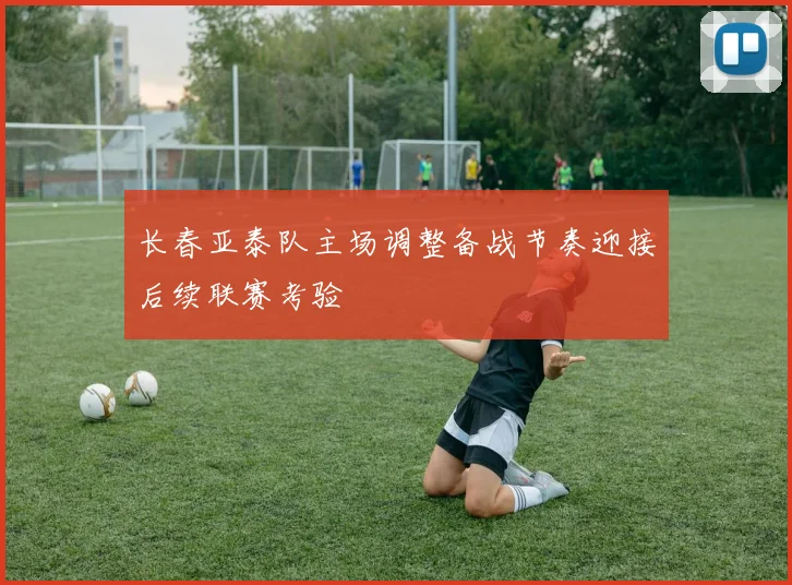 长春亚泰队主场调整备战节奏迎接后续联赛考验