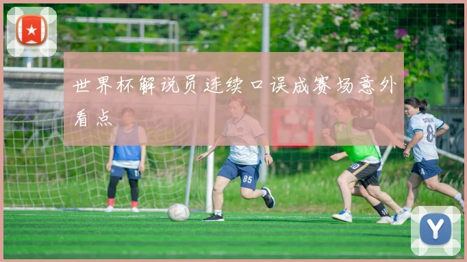 世界杯解说员连续口误成赛场意外看点