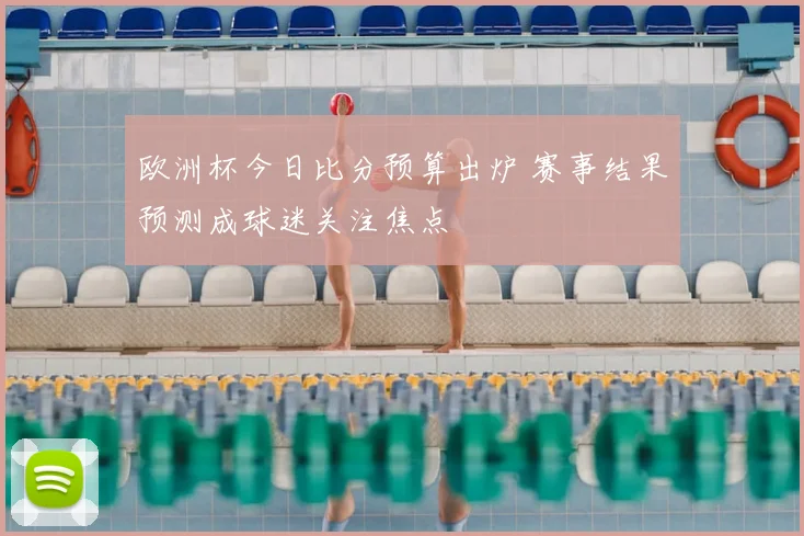 欧洲杯今日比分预算出炉 赛事结果预测成球迷关注焦点