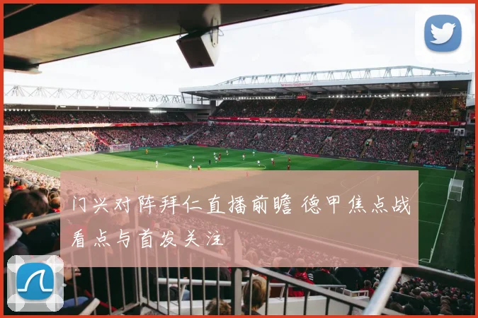 门兴对阵拜仁直播前瞻 德甲焦点战看点与首发关注