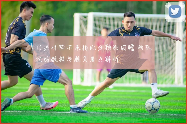 门兴对阵不来梅比分预测前瞻 两队攻防数据与胜负看点解析