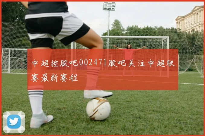 中超控股吧002471股吧关注中超联赛最新赛程