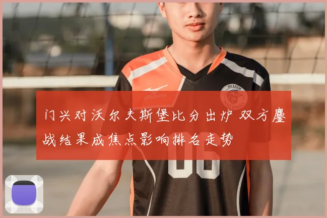 门兴对沃尔夫斯堡比分出炉 双方鏖战结果成焦点影响排名走势