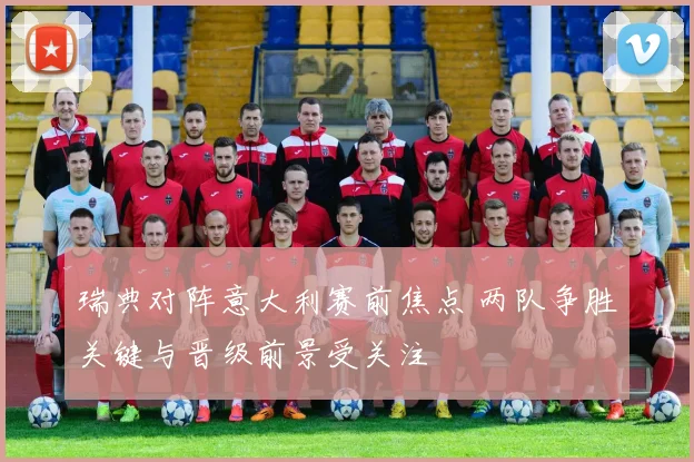 瑞典对阵意大利赛前焦点 两队争胜关键与晋级前景受关注