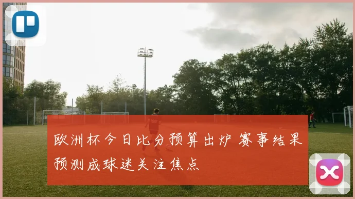 欧洲杯今日比分预算出炉 赛事结果预测成球迷关注焦点