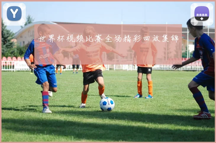 世界杯视频比赛全场精彩回放集锦