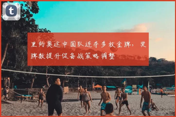 里约奥运中国队连夺多枚金牌，奖牌数提升促备战策略调整