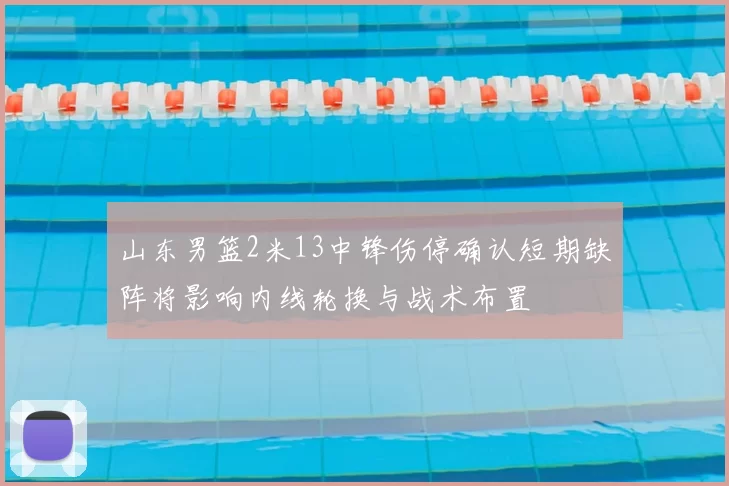 山东男篮2米13中锋伤停确认短期缺阵将影响内线轮换与战术布置