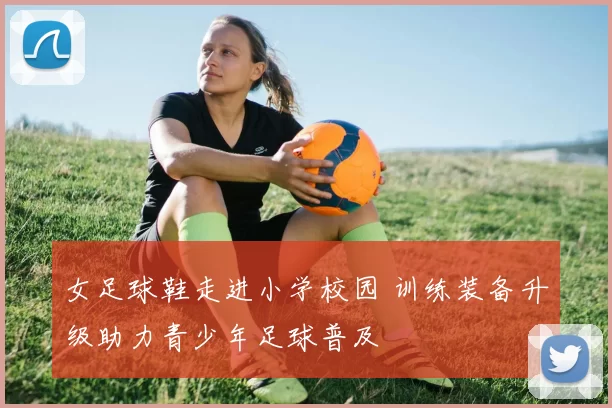 女足球鞋走进小学校园 训练装备升级助力青少年足球普及