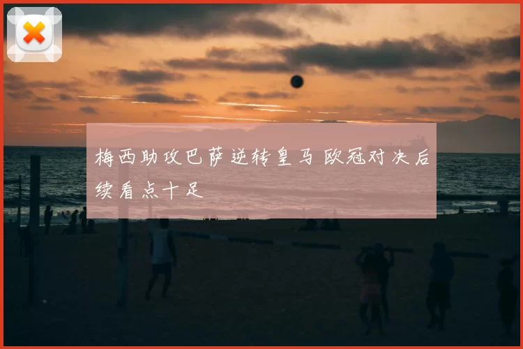 梅西助攻巴萨逆转皇马 欧冠对决后续看点十足