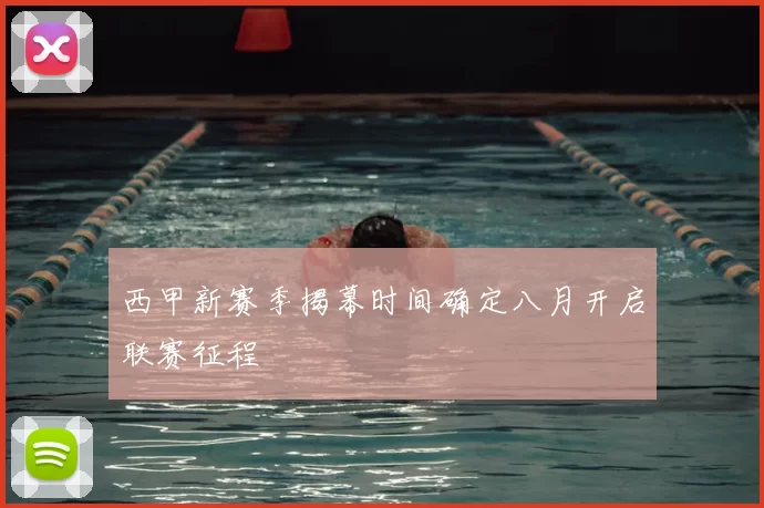 西甲新赛季揭幕时间确定八月开启联赛征程