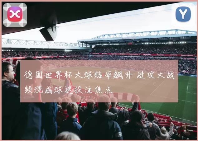 德国世界杯大球赔率飙升 进攻大战频现成球迷投注焦点