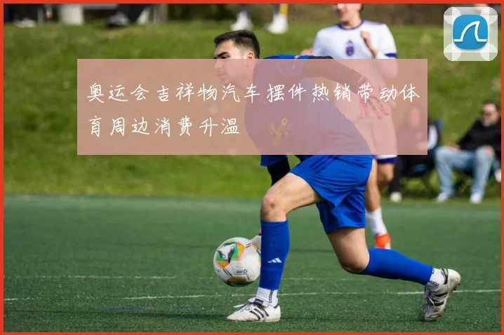 奥运会吉祥物汽车摆件热销带动体育周边消费升温