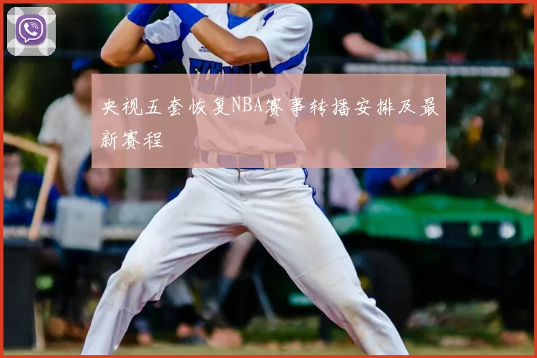 央视五套恢复NBA赛事转播安排及最新赛程