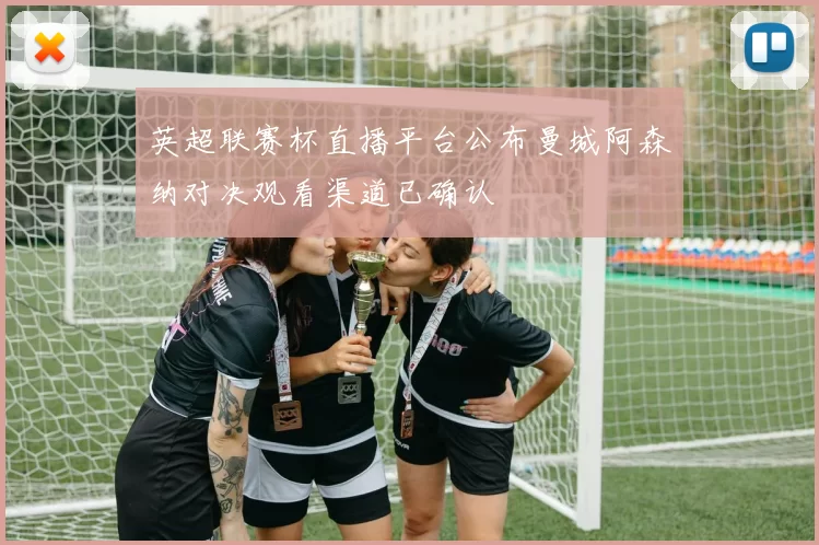 英超联赛杯直播平台公布曼城阿森纳对决观看渠道已确认