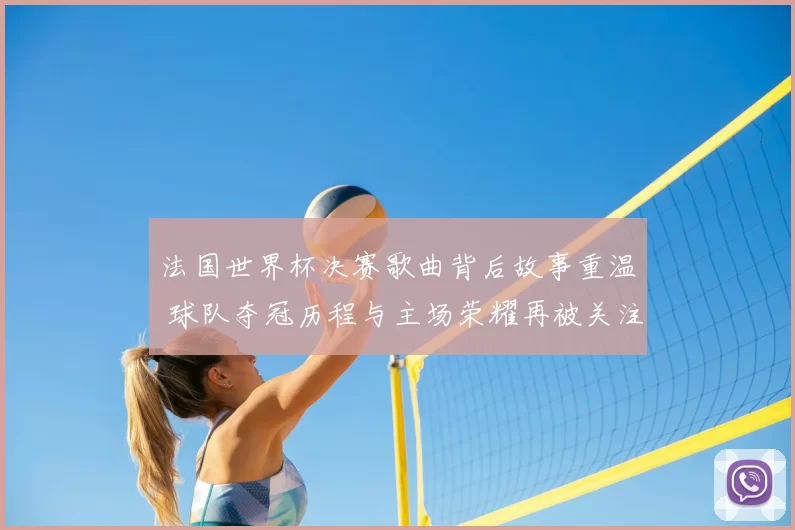 法国世界杯决赛歌曲背后故事重温 球队夺冠历程与主场荣耀再被关注