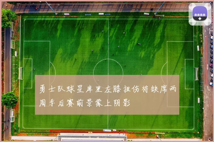 勇士队球星库里左膝扭伤将缺席两周季后赛前景蒙上阴影