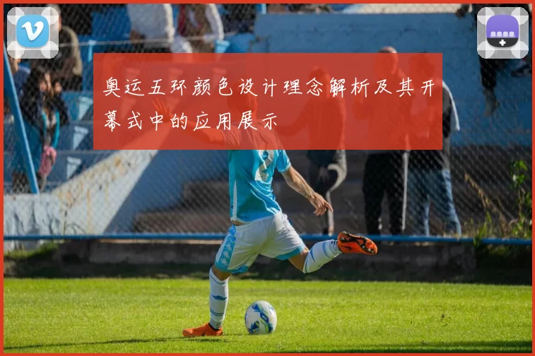 奥运五环颜色设计理念解析及其开幕式中的应用展示