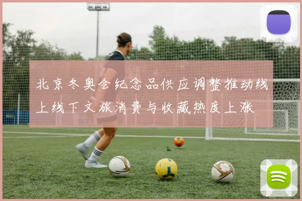 北京冬奥会纪念品供应调整推动线上线下文旅消费与收藏热度上涨