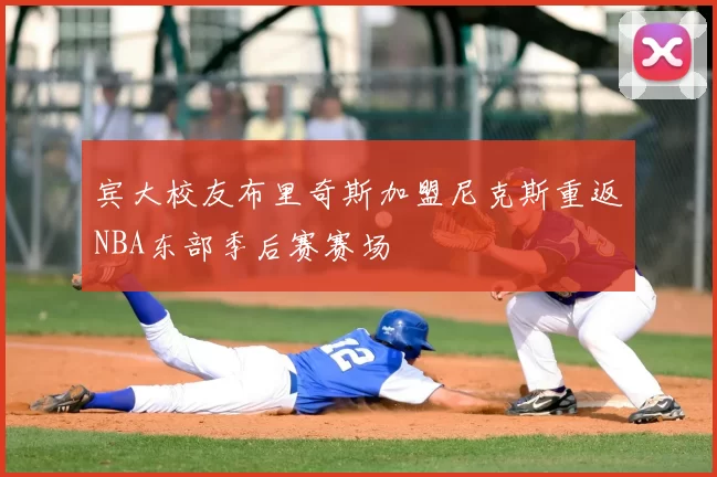 宾大校友布里奇斯加盟尼克斯重返NBA东部季后赛赛场