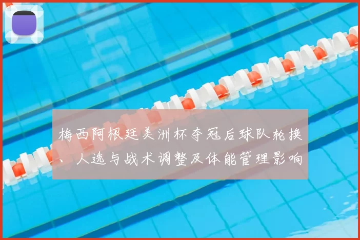 梅西阿根廷美洲杯夺冠后球队轮换、人选与战术调整及体能管理影响