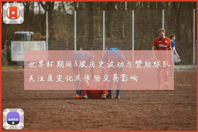 世界杯期间A股历史波动与赞助球队关注度变化及市场交易影响