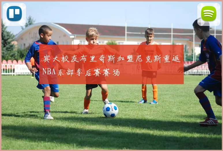 宾大校友布里奇斯加盟尼克斯重返NBA东部季后赛赛场