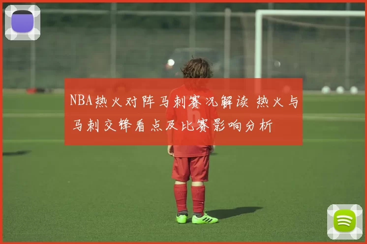 NBA热火对阵马刺赛况解读 热火与马刺交锋看点及比赛影响分析