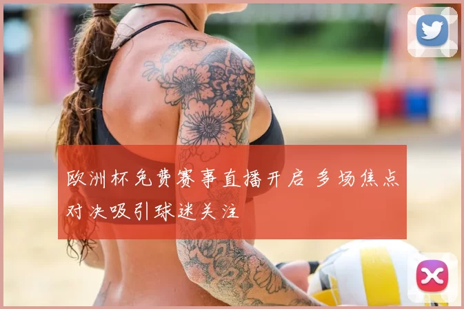 欧洲杯免费赛事直播开启 多场焦点对决吸引球迷关注