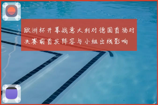 欧洲杯开幕战意大利对德国首场对决赛前首发阵容与小组出线影响