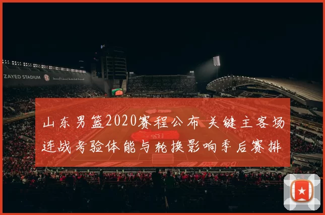 山东男篮2020赛程公布 关键主客场连战考验体能与轮换影响季后赛排位