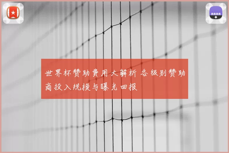 世界杯赞助费用大解析 各级别赞助商投入规模与曝光回报