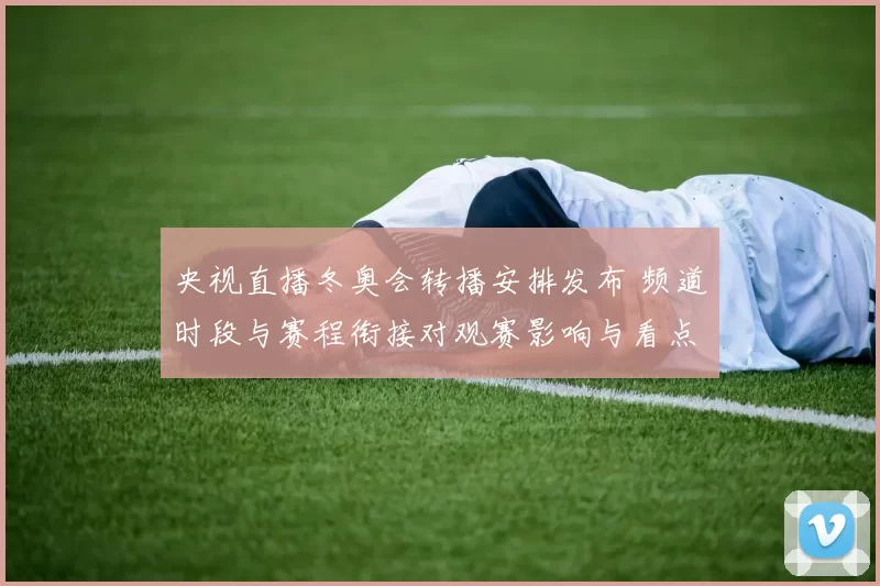 央视直播冬奥会转播安排发布 频道时段与赛程衔接对观赛影响与看点