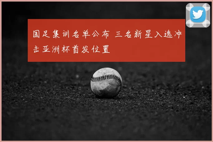国足集训名单公布 三名新星入选冲击亚洲杯首发位置
