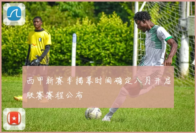 西甲新赛季揭幕时间确定八月开启联赛赛程公布