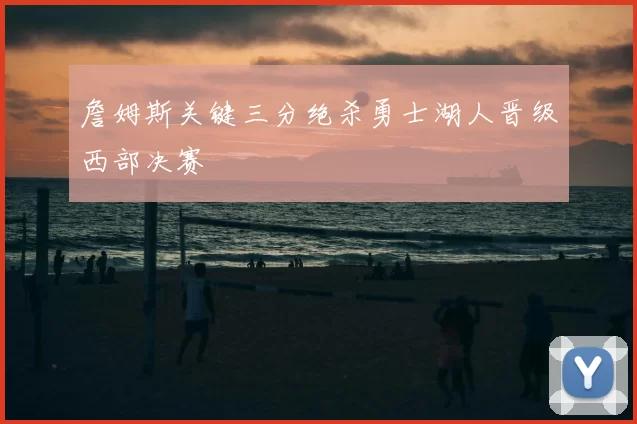 詹姆斯关键三分绝杀勇士湖人晋级西部决赛