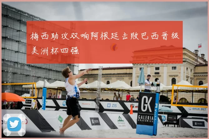 梅西助攻双响阿根廷击败巴西晋级美洲杯四强