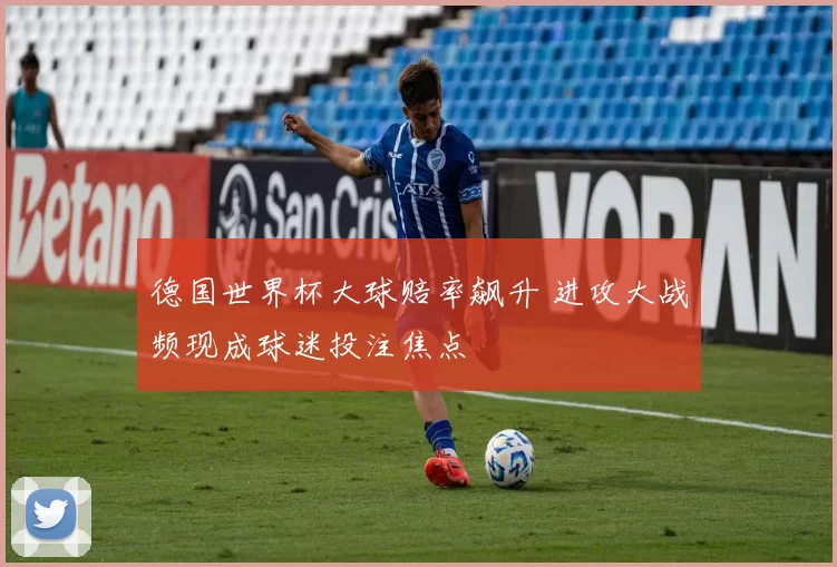 德国世界杯大球赔率飙升 进攻大战频现成球迷投注焦点