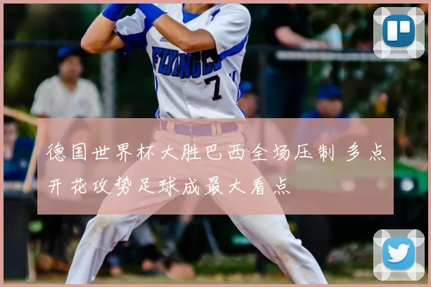 德国世界杯大胜巴西全场压制 多点开花攻势足球成最大看点