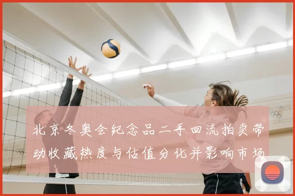 北京冬奥会纪念品二手回流拍卖带动收藏热度与估值分化并影响市场定价