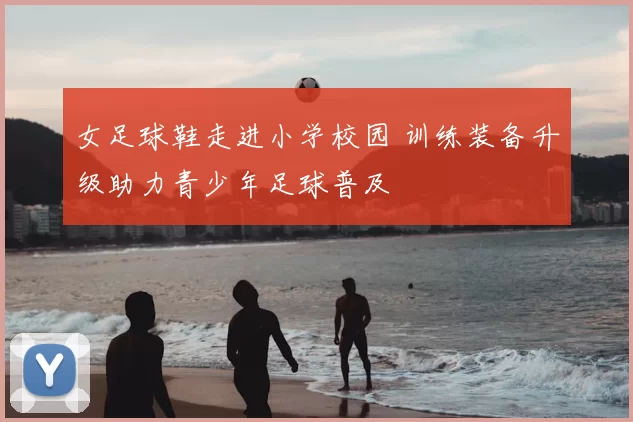 女足球鞋走进小学校园 训练装备升级助力青少年足球普及